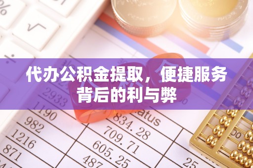 武定代办公积金提取，便捷服务背后的利与弊