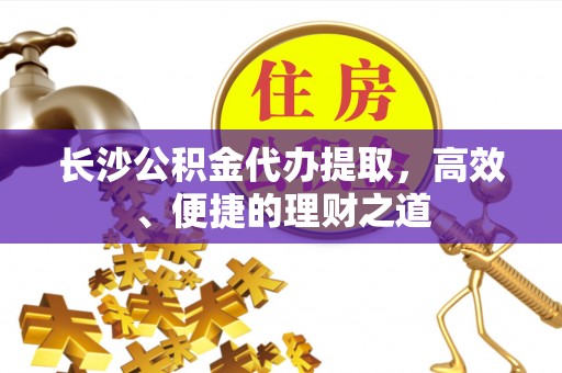 武定长沙公积金代办提取，高效、便捷的理财之道
