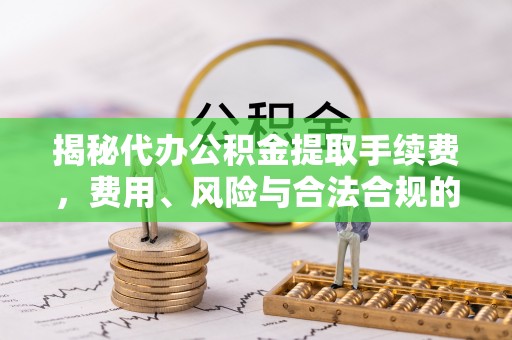 武定揭秘代办公积金提取手续费，费用、风险与合法合规的全解析