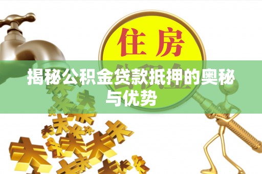 武定揭秘公积金贷款抵押的奥秘与优势