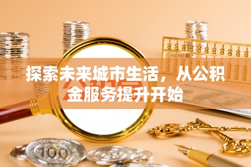 武定探索未来城市生活，从公积金服务提升开始