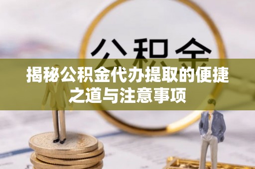 武定揭秘公积金代办提取的便捷之道与注意事项