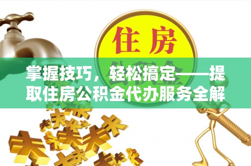 武定掌握技巧，轻松搞定——提取住房公积金代办服务全解析