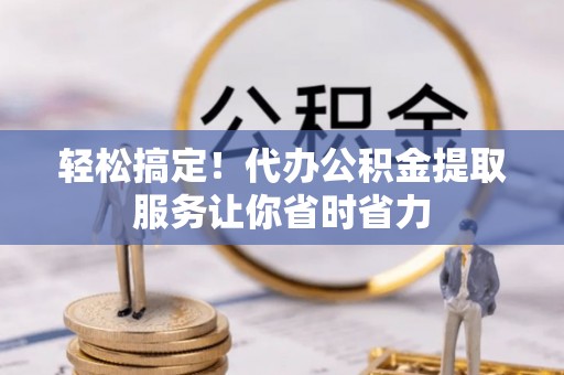 武定轻松搞定！代办公积金提取服务让你省时省力