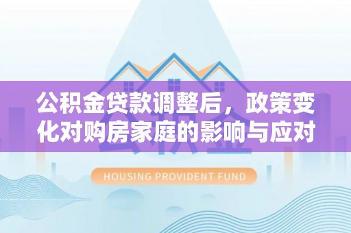 武定公积金贷款调整后，政策变化对购房家庭的影响与应对策略