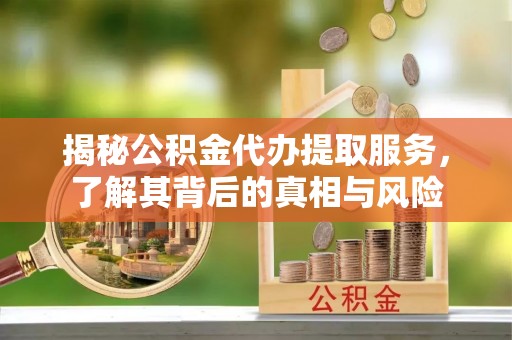 武定揭秘公积金代办提取服务，了解其背后的真相与风险