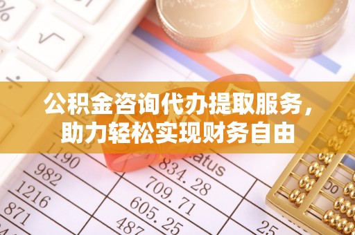 武定公积金咨询代办提取服务，助力轻松实现财务自由