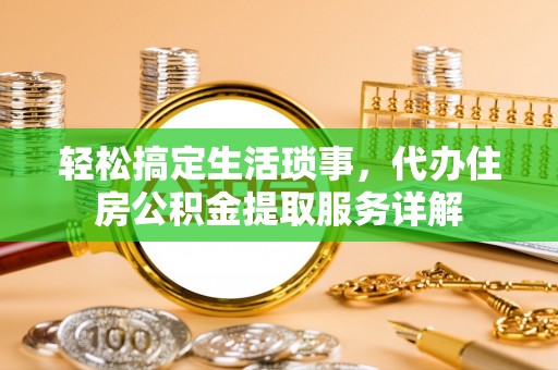 武定轻松搞定生活琐事，代办住房公积金提取服务详解