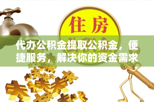武定代办公积金提取公积金，便捷服务，解决你的资金需求