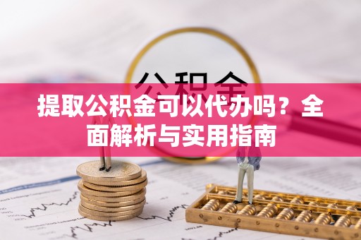 武定提取公积金可以代办吗？全面解析与实用指南
