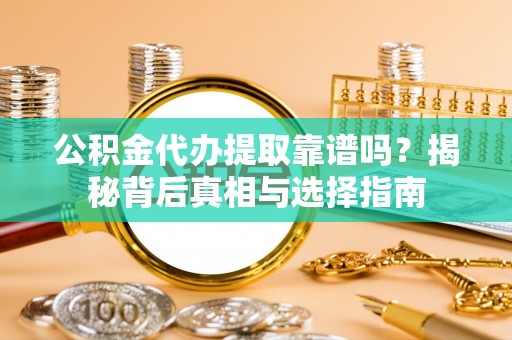 武定公积金代办提取靠谱吗？揭秘背后真相与选择指南