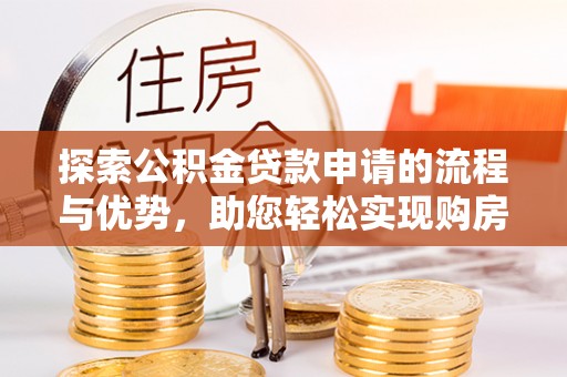 武定探索公积金贷款申请的流程与优势，助您轻松实现购房梦想