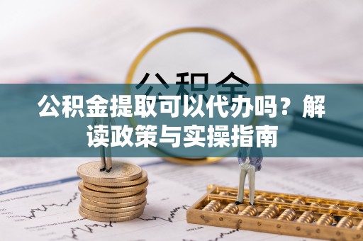 武定公积金提取可以代办吗？解读政策与实操指南