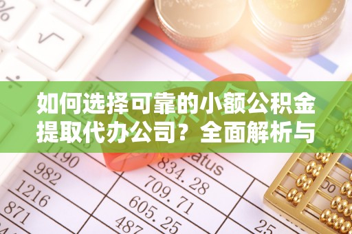 武定如何选择可靠的小额公积金提取代办公司？全面解析与实用指南