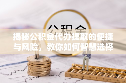 武定揭秘公积金代办提取的便捷与风险，教你如何智慧选择