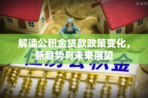武定解读公积金贷款政策变化，新趋势与未来展望