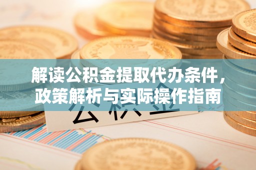 武定解读公积金提取代办条件，政策解析与实际操作指南