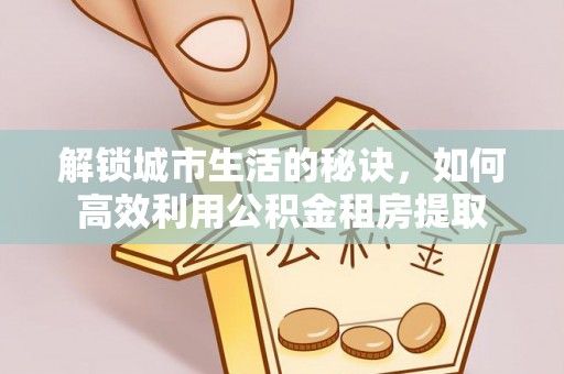 武定解锁城市生活的秘诀，如何高效利用公积金租房提取