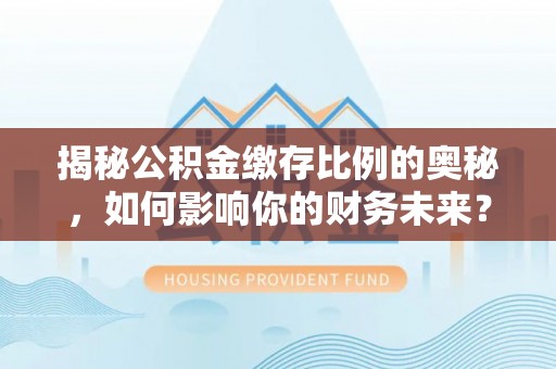 武定揭秘公积金缴存比例的奥秘，如何影响你的财务未来？