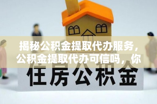 武定揭秘公积金提取代办服务，公积金提取代办可信吗，你需要知道的真相