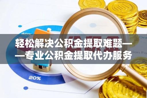 武定轻松解决公积金提取难题——专业公积金提取代办服务详解