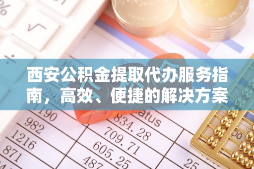 武定西安公积金提取代办服务指南，高效、便捷的解决方案