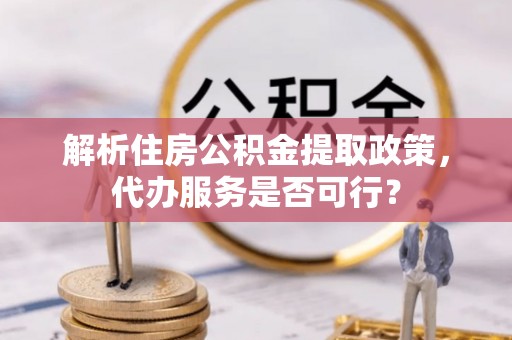 武定解析住房公积金提取政策，代办服务是否可行？