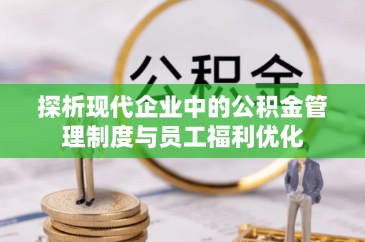 武定探析现代企业中的公积金管理制度与员工福利优化