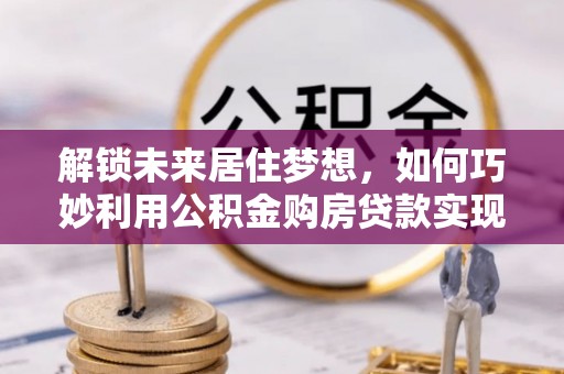 武定解锁未来居住梦想，如何巧妙利用公积金购房贷款实现房产投资