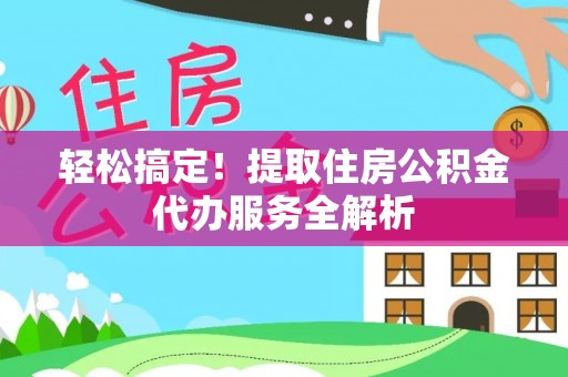 武定轻松搞定！提取住房公积金代办服务全解析