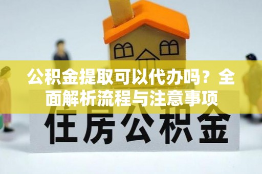 武定公积金提取可以代办吗？全面解析流程与注意事项