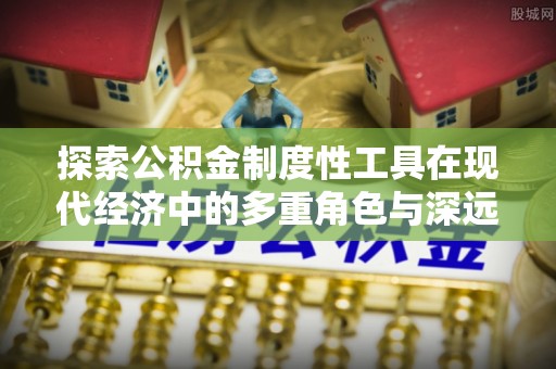 武定探索公积金制度性工具在现代经济中的多重角色与深远影响