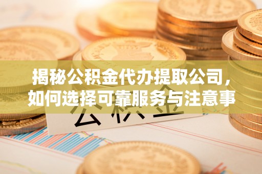 武定揭秘公积金代办提取公司，如何选择可靠服务与注意事项