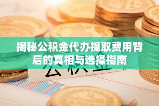 武定揭秘公积金代办提取费用背后的真相与选择指南