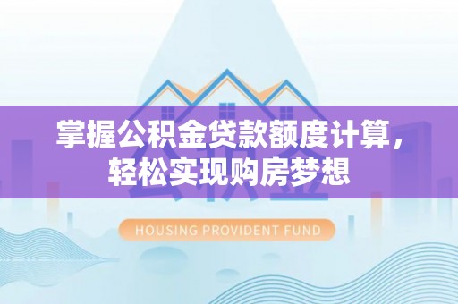 武定掌握公积金贷款额度计算，轻松实现购房梦想