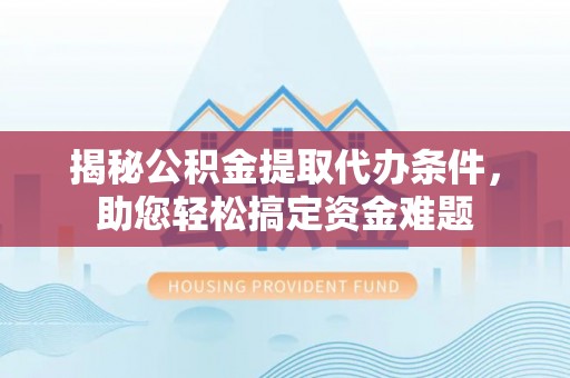 武定揭秘公积金提取代办条件，助您轻松搞定资金难题