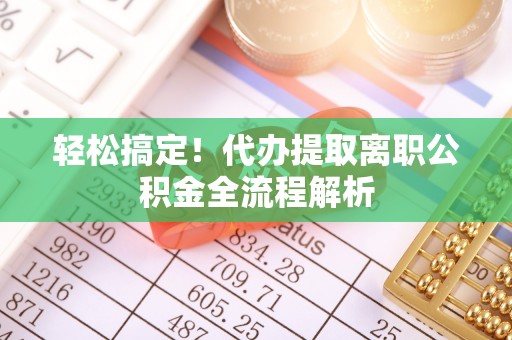 武定轻松搞定！代办提取离职公积金全流程解析