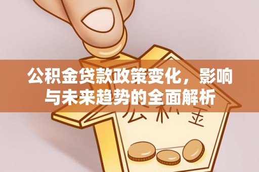 武定公积金贷款政策变化，影响与未来趋势的全面解析