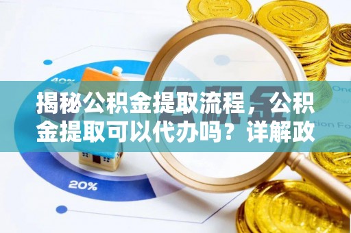 武定揭秘公积金提取流程，公积金提取可以代办吗？详解政策与实操技巧