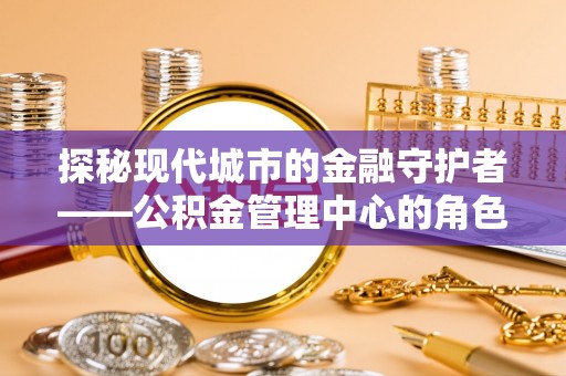 武定探秘现代城市的金融守护者——公积金管理中心的角色与使命