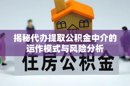 武定揭秘代办提取公积金中介的运作模式与风险分析