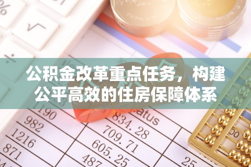 武定公积金改革重点任务，构建公平高效的住房保障体系