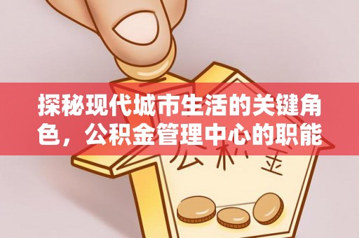 武定探秘现代城市生活的关键角色，公积金管理中心的职能与影响