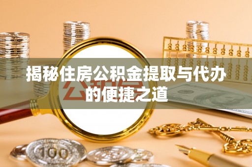 武定揭秘住房公积金提取与代办的便捷之道