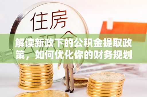 武定解读新政下的公积金提取政策，如何优化你的财务规划