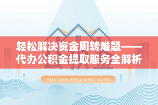 武定轻松解决资金周转难题——代办公积金提取服务全解析