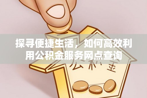 武定探寻便捷生活，如何高效利用公积金服务网点查询