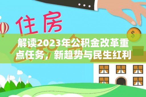 武定解读2023年公积金改革重点任务，新趋势与民生红利