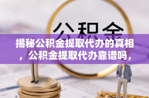 武定揭秘公积金提取代办的真相，公积金提取代办靠谱吗，如何选择专业服务？
