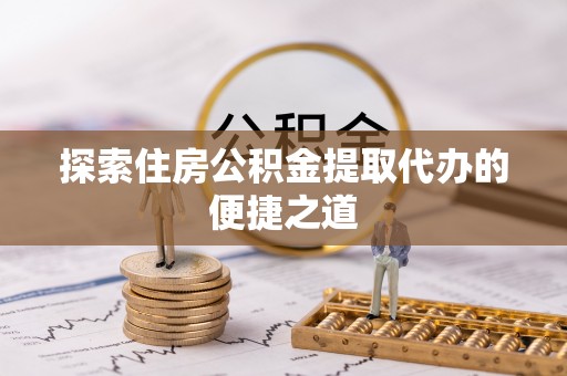 武定探索住房公积金提取代办的便捷之道